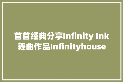 首首经典分享Infinity Ink舞曲作品Infinityhouse