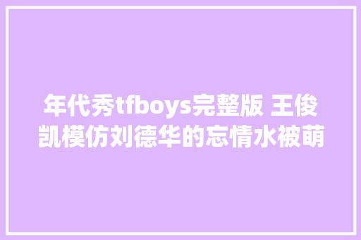 年代秀tfboys完整版 王俊凯模仿刘德华的忘情水被萌翻