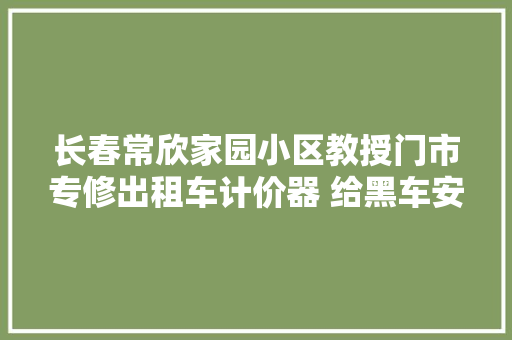 长春常欣家园小区教授门市专修出租车计价器 给黑车安计价器安快键啥都能整