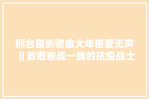 邢台原创歌曲大年夜爱无声‖致敬奋战一线的抗疫战士