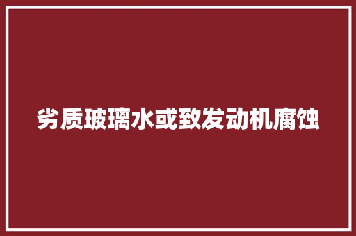 劣质玻璃水或致发动机腐蚀