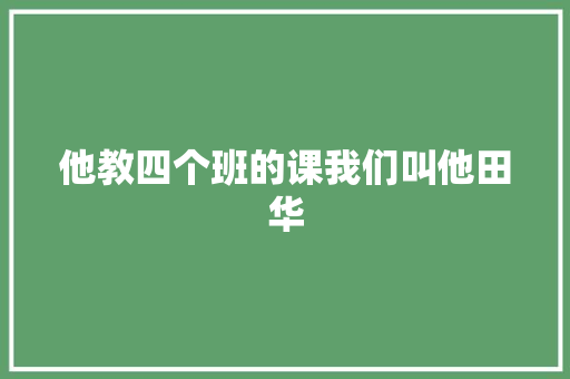 他教四个班的课我们叫他田华