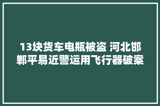 13块货车电瓶被盗 河北邯郸平易近警运用飞行器破案