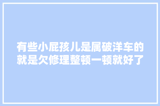 有些小屁孩儿是属破洋车的就是欠修理整顿一顿就好了 汽车知识