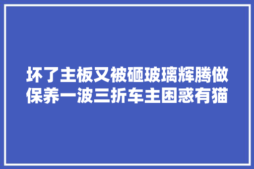 坏了主板又被砸玻璃辉腾做保养一波三折车主困惑有猫腻