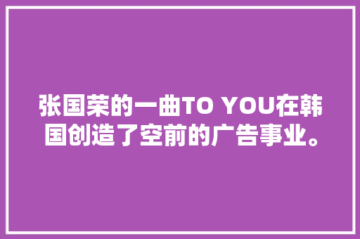 张国荣的一曲TO YOU在韩国创造了空前的广告事业。