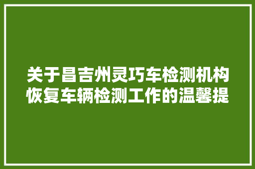 关于昌吉州灵巧车检测机构恢复车辆检测工作的温馨提示