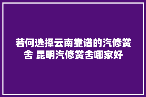 若何选择云南靠谱的汽修黉舍 昆明汽修黉舍哪家好