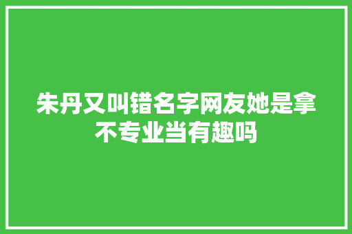 朱丹又叫错名字网友她是拿不专业当有趣吗