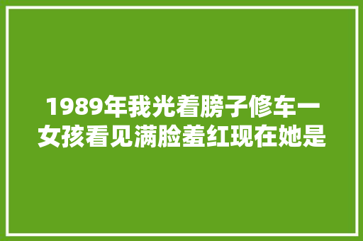 1989年我光着膀子修车一女孩看见满脸羞红现在她是我老婆