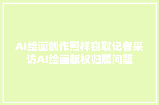 AI绘画创作照样窃取记者采访AI绘画版权归属问题