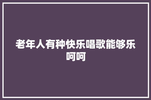 老年人有种快乐唱歌能够乐呵呵
