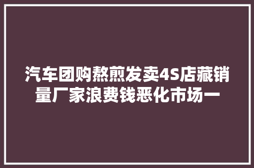 汽车团购熬煎发卖4S店藏销量厂家浪费钱恶化市场一