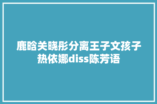 鹿晗关晓彤分离王子文孩子热依娜diss陈芳语