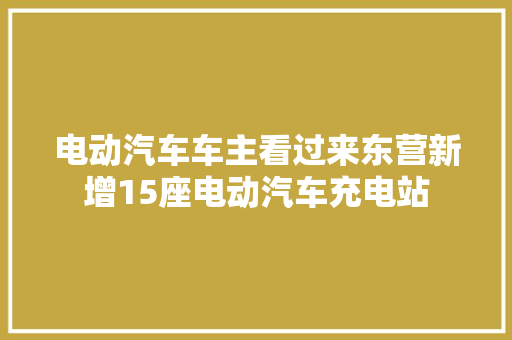 电动汽车车主看过来东营新增15座电动汽车充电站