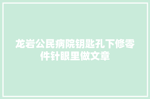 龙岩公民病院钥匙孔下修零件针眼里做文章 汽车知识