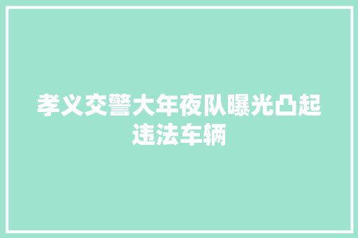 孝义交警大年夜队曝光凸起违法车辆