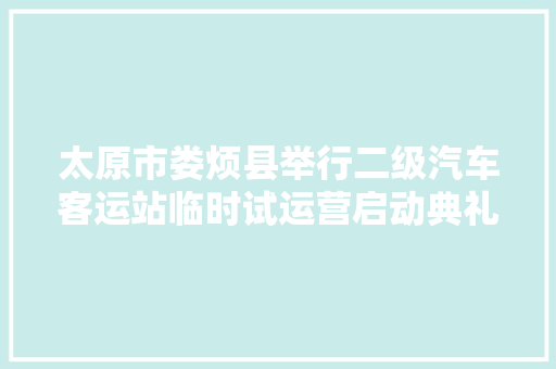 太原市娄烦县举行二级汽车客运站临时试运营启动典礼