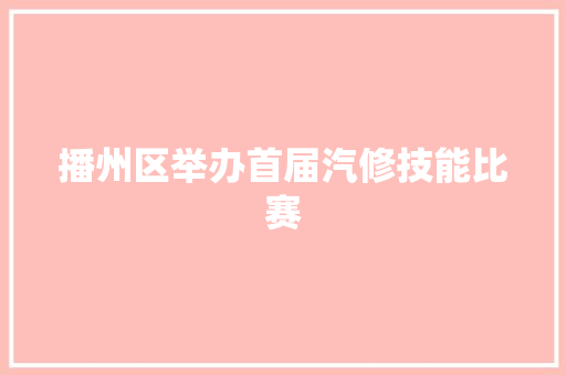 播州区举办首届汽修技能比赛