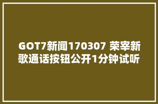 GOT7新闻170307 荣宰新歌通话按钮公开1分钟试听版 3月正式上线