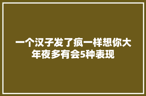 一个汉子发了疯一样想你大年夜多有会5种表现