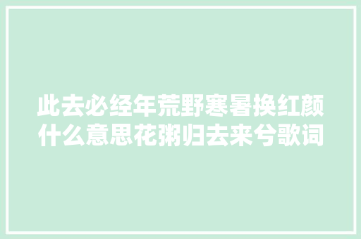 此去必经年荒野寒暑换红颜什么意思花粥归去来兮歌词介绍
