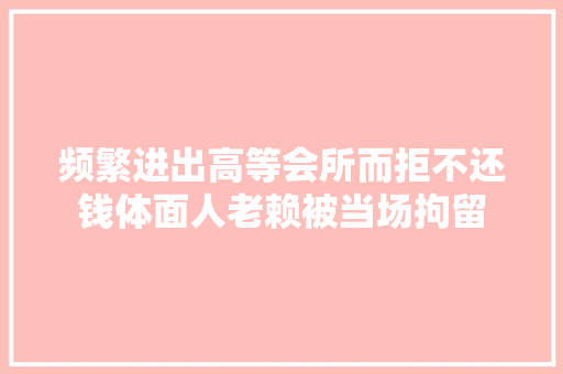 频繁进出高等会所而拒不还钱体面人老赖被当场拘留