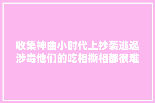 收集神曲小时代上抄袭逃逸涉毒他们的吃相撕相都很难看