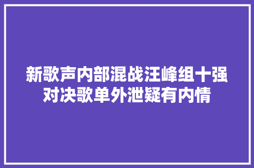 新歌声内部混战汪峰组十强对决歌单外泄疑有内情