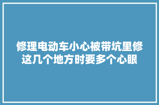 修理电动车小心被带坑里修这几个地方时要多个心眼