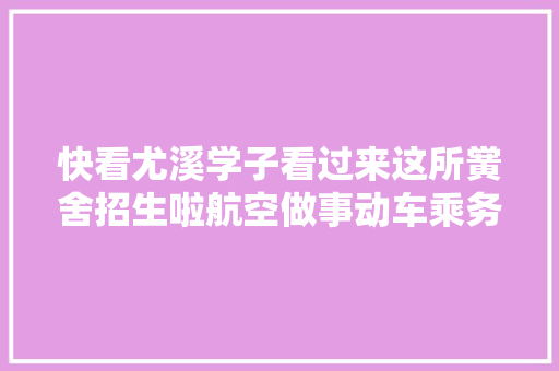 快看尤溪学子看过来这所黉舍招生啦航空做事动车乘务汽车维修错过可惜了