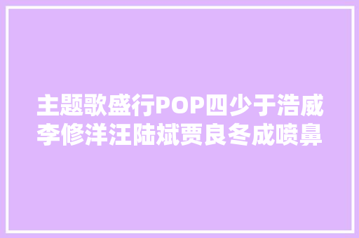 主题歌盛行POP四少于浩威李修洋汪陆斌贾良冬成喷鼻香饽饽