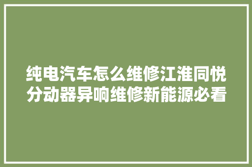 纯电汽车怎么维修江淮同悦分动器异响维修新能源必看 汽车知识