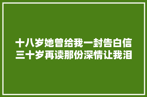 十八岁她曾给我一封告白信三十岁再读那份深情让我泪崩不已