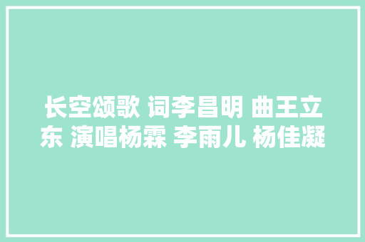 长空颂歌 词李昌明 曲王立东 演唱杨霖 李雨儿 杨佳凝