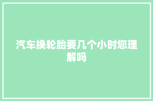 汽车换轮胎要几个小时您理解吗