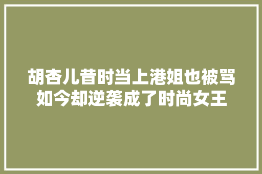 胡杏儿昔时当上港姐也被骂如今却逆袭成了时尚女王