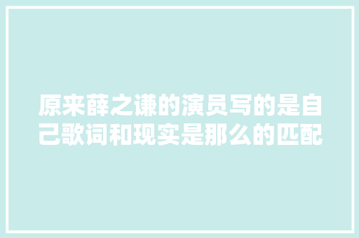 原来薛之谦的演员写的是自己歌词和现实是那么的匹配