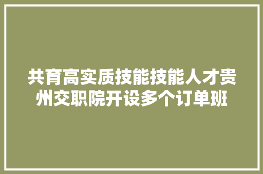 共育高实质技能技能人才贵州交职院开设多个订单班