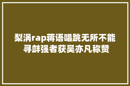 梨涡rap蒋语唱跳无所不能 寻衅强者获吴亦凡称赞