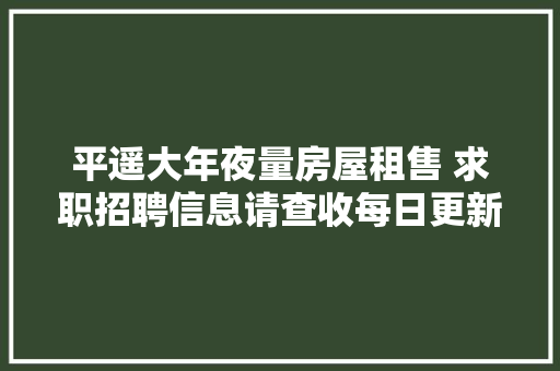 平遥大年夜量房屋租售 求职招聘信息请查收每日更新