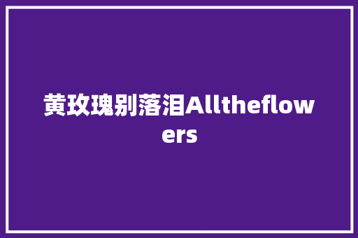 黄玫瑰别落泪Alltheflowers