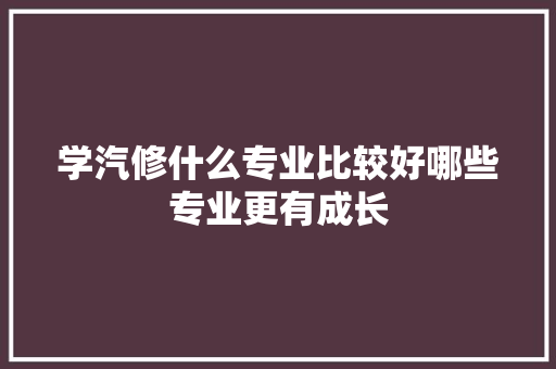 学汽修什么专业比较好哪些专业更有成长 汽车知识