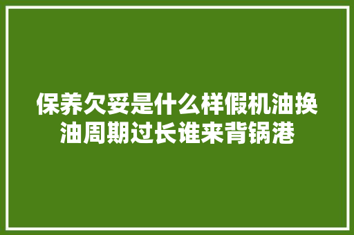 保养欠妥是什么样假机油换油周期过长谁来背锅港