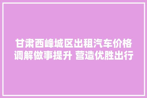 甘肃西峰城区出租汽车价格调解做事提升 营造优胜出行情形