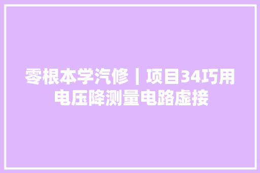 零根本学汽修｜项目34巧用电压降测量电路虚接