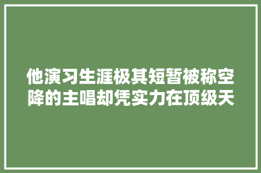 他演习生涯极其短暂被称空降的主唱却凭实力在顶级天团大年夜势