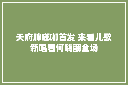天府胖嘟嘟首发 来看儿歌新唱若何嗨翻全场