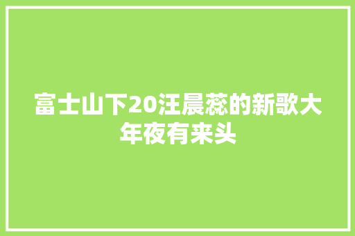 富士山下20汪晨蕊的新歌大年夜有来头