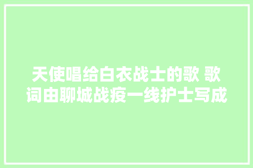 天使唱给白衣战士的歌 歌词由聊城战疫一线护士写成